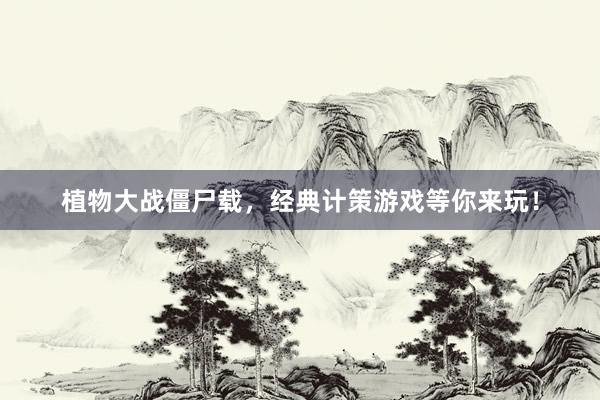 植物大战僵尸载，经典计策游戏等你来玩！
